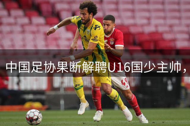 中国足协果断解聘U16国少主帅，梯队训练暴露严重问题