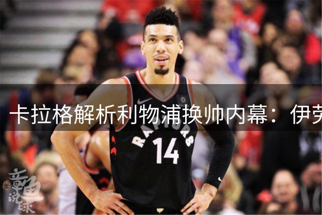 卡拉格解析利物浦换帅内幕：伊劳拉攻势足球将引发英超风暴
