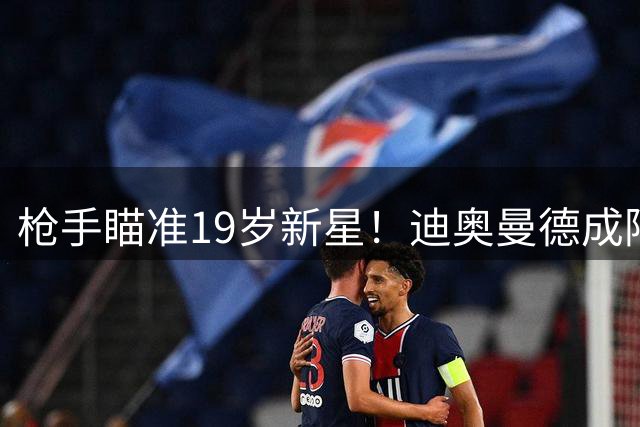 枪手瞄准19岁新星！迪奥曼德成阿森纳今夏引援头号目标？