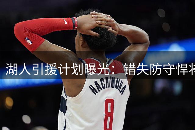 湖人引援计划曝光：错失防守悍将多特或影响新赛季布局