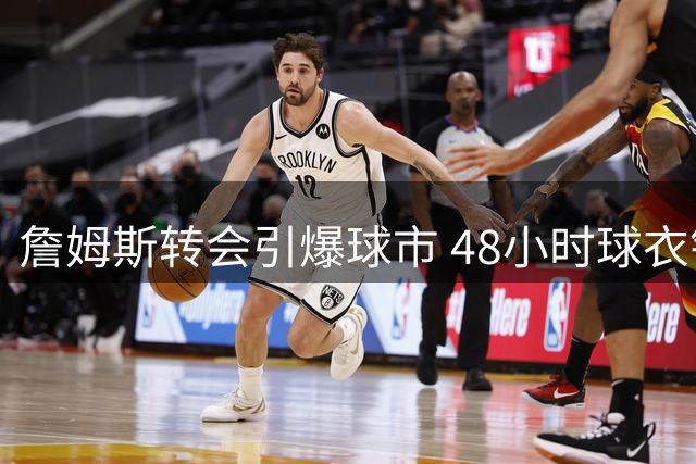 詹姆斯转会引爆球市 48小时球衣销量刷新历史