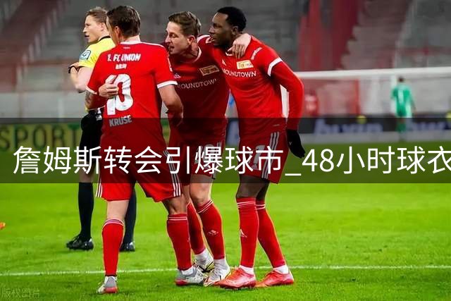 詹姆斯转会引爆球市 48小时球衣销量刷新历史
