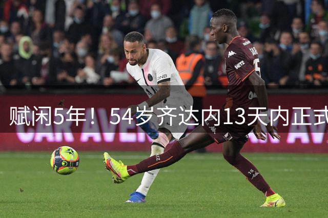 赋闲5年！54岁齐达内13天内正式执教法国队 教练团队多达25人
